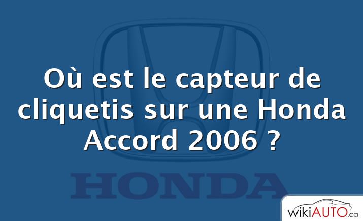Où est le capteur de cliquetis sur une Honda Accord 2006 ?